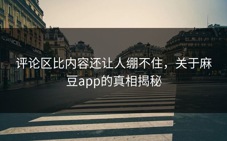 评论区比内容还让人绷不住，关于麻豆app的真相揭秘-第1张图片-p站自媒体 | p站网页版内容站