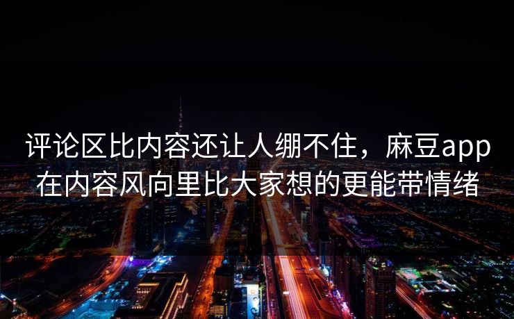 评论区比内容还让人绷不住,麻豆app在内容风向里比大家想的更能带情绪-第1张图片-p站自媒体 | p站网页版内容站 评论区比内容还让人绷不住,麻豆app在内容风向里比大家想的更能带情绪-第1张图片-p站自媒体 | p站网页版内容站