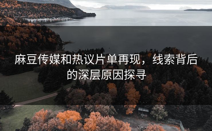 麻豆传媒和热议片单再现，线索背后的深层原因探寻-第1张图片-p站自媒体 | p站网页版内容站