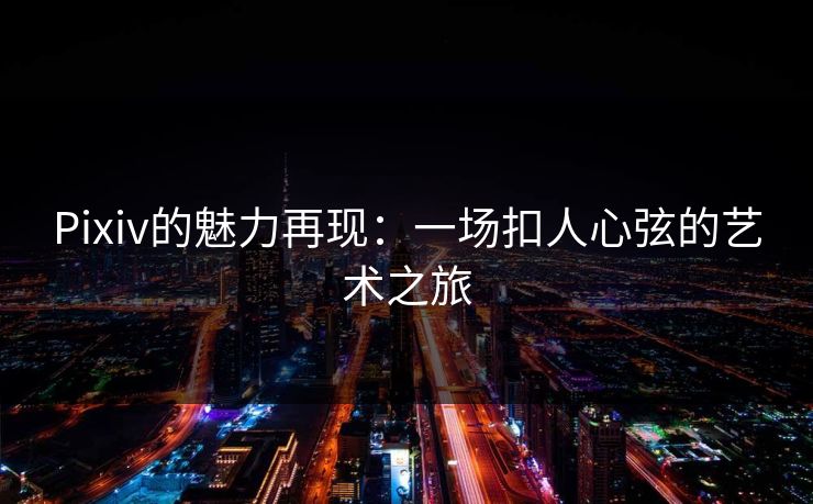 Pixiv的魅力再现：一场扣人心弦的艺术之旅-第1张图片-p站自媒体 | p站网页版内容站