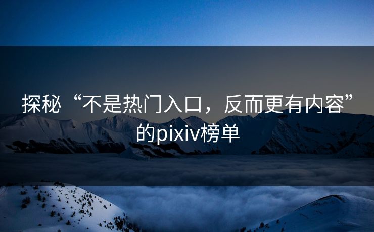 探秘“不是热门入口,反而更有内容”的pixiv榜单-第1张图片-p站自媒体 | p站网页版内容站 探秘“不是热门入口,反而更有内容”的pixiv榜单-第1张图片-p站自媒体 | p站网页版内容站