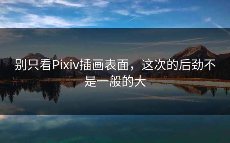 别只看Pixiv插画表面,这次的后劲不是一般的大-第1张图片-p站自媒体 | p站网页版内容站 别只看Pixiv插画表面,这次的后劲不是一般的大-第1张图片-p站自媒体 | p站网页版内容站