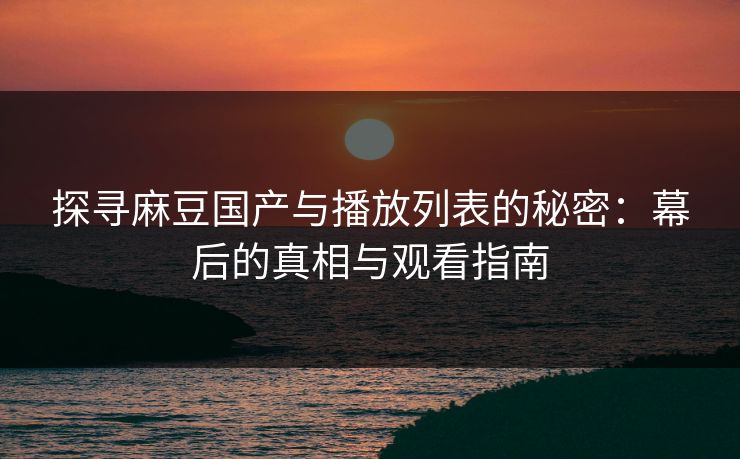 探寻麻豆国产与播放列表的秘密：幕后的真相与观看指南-第1张图片-p站自媒体 | p站网页版内容站