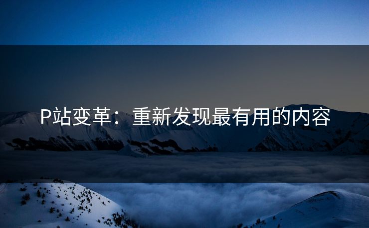 P站变革：重新发现最有用的内容-第1张图片-p站自媒体 | p站网页版内容站