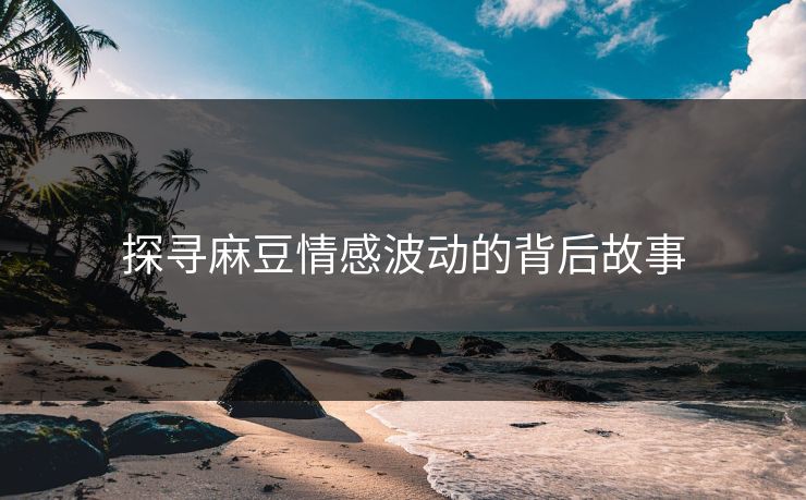 探寻麻豆情感波动的背后故事-第1张图片-p站自媒体 | p站网页版内容站