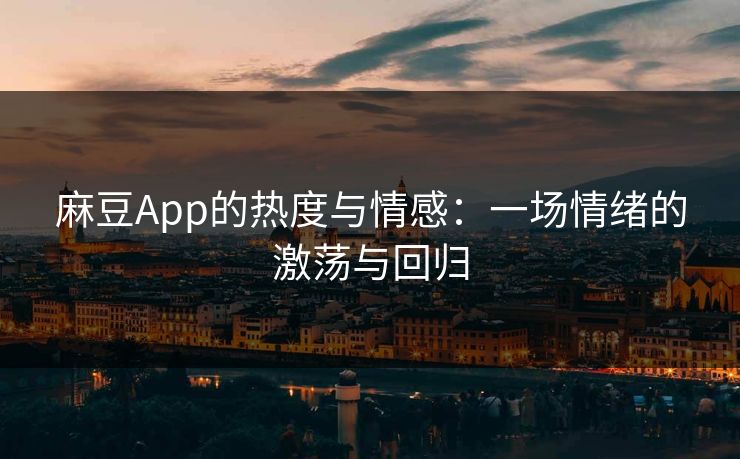 麻豆App的热度与情感：一场情绪的激荡与回归-第1张图片-p站自媒体 | p站网页版内容站
