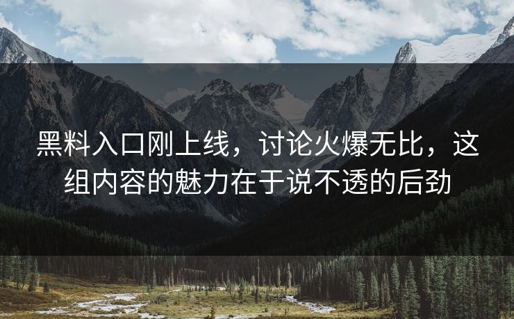 黑料入口刚上线，讨论火爆无比，这组内容的魅力在于说不透的后劲-第1张图片-p站自媒体 | p站网页版内容站