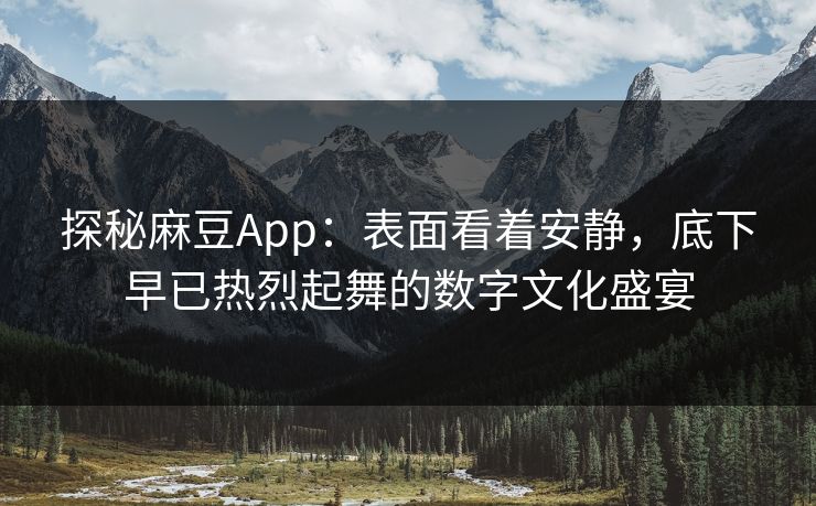 探秘麻豆App：表面看着安静，底下早已热烈起舞的数字文化盛宴-第1张图片-p站自媒体 | p站网页版内容站