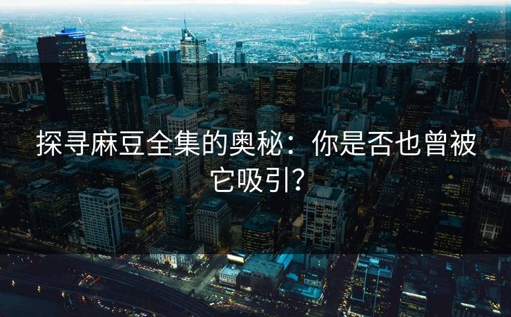 探寻麻豆全集的奥秘:你是否也曾被它吸引?-第1张图片-p站自媒体 | p站网页版内容站 探寻麻豆全集的奥秘:你是否也曾被它吸引?-第1张图片-p站自媒体 | p站网页版内容站