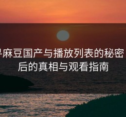 探寻麻豆国产与播放列表的秘密：幕后的真相与观看指南