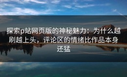 探索p站网页版的神秘魅力：为什么越刷越上头，评论区的情绪比作品本身还猛