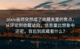 pixiv画师突然成了收藏夹里的焦点，从评论到收藏动向，信息量比想象中还密，背后到底藏着什么？