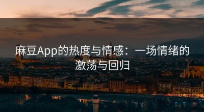 麻豆App的热度与情感：一场情绪的激荡与回归