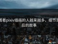 围着pixiv插画的人越来越多，细节背后的故事