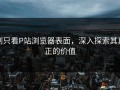 别只看P站浏览器表面，深入探索其真正的价值