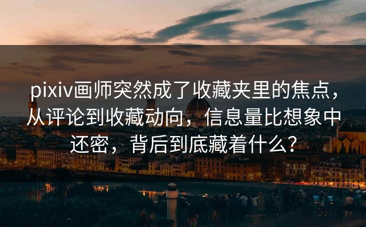 pixiv画师突然成了收藏夹里的焦点，从评论到收藏动向，信息量比想象中还密，背后到底藏着什么？