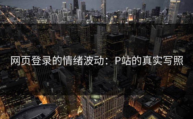 网页登录的情绪波动:P站的真实写照-第1张图片-p站自媒体 | p站网页版内容站 网页登录的情绪波动:P站的真实写照-第1张图片-p站自媒体 | p站网页版内容站