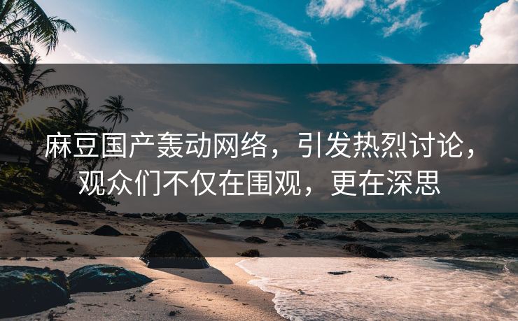 麻豆国产轰动网络,引发热烈讨论,观众们不仅在围观,更在深思-第1张图片-p站自媒体 | p站网页版内容站 麻豆国产轰动网络,引发热烈讨论,观众们不仅在围观,更在深思-第1张图片-p站自媒体 | p站网页版内容站