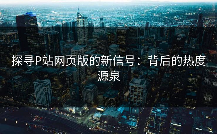 探寻P站网页版的新信号：背后的热度源泉