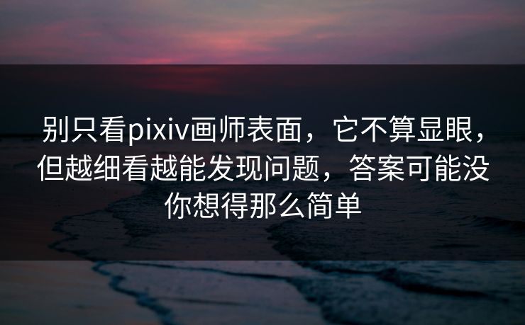 别只看pixiv画师表面,它不算显眼,但越细看越能发现问题,答案可能没你想得那么简单-第1张图片-p站自媒体 | p站网页版内容站 别只看pixiv画师表面,它不算显眼,但越细看越能发现问题,答案可能没你想得那么简单-第1张图片-p站自媒体 | p站网页版内容站