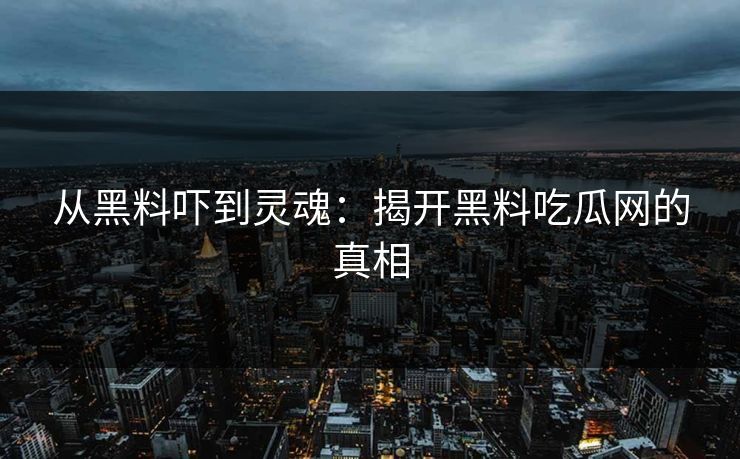 从黑料吓到灵魂：揭开黑料吃瓜网的真相-第1张图片-p站自媒体 | p站网页版内容站