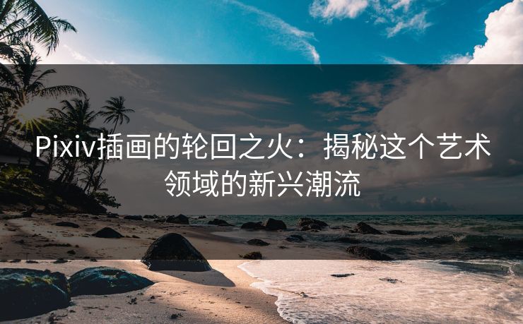 Pixiv插画的轮回之火:揭秘这个艺术领域的新兴潮流-第1张图片-p站自媒体 | p站网页版内容站 Pixiv插画的轮回之火:揭秘这个艺术领域的新兴潮流-第1张图片-p站自媒体 | p站网页版内容站
